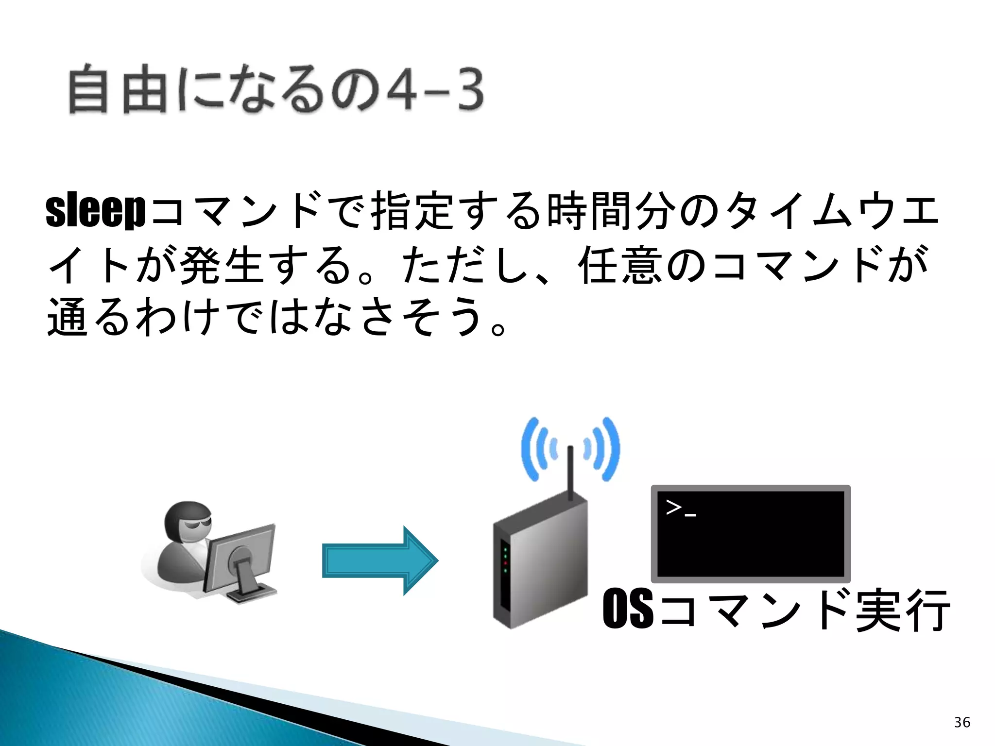 36
sleepコマンドで指定する時間分のタイムウエ
イトが発生する。ただし、任意のコマンドが
通るわけではなさそう。
>_
OSコマンド実行
 