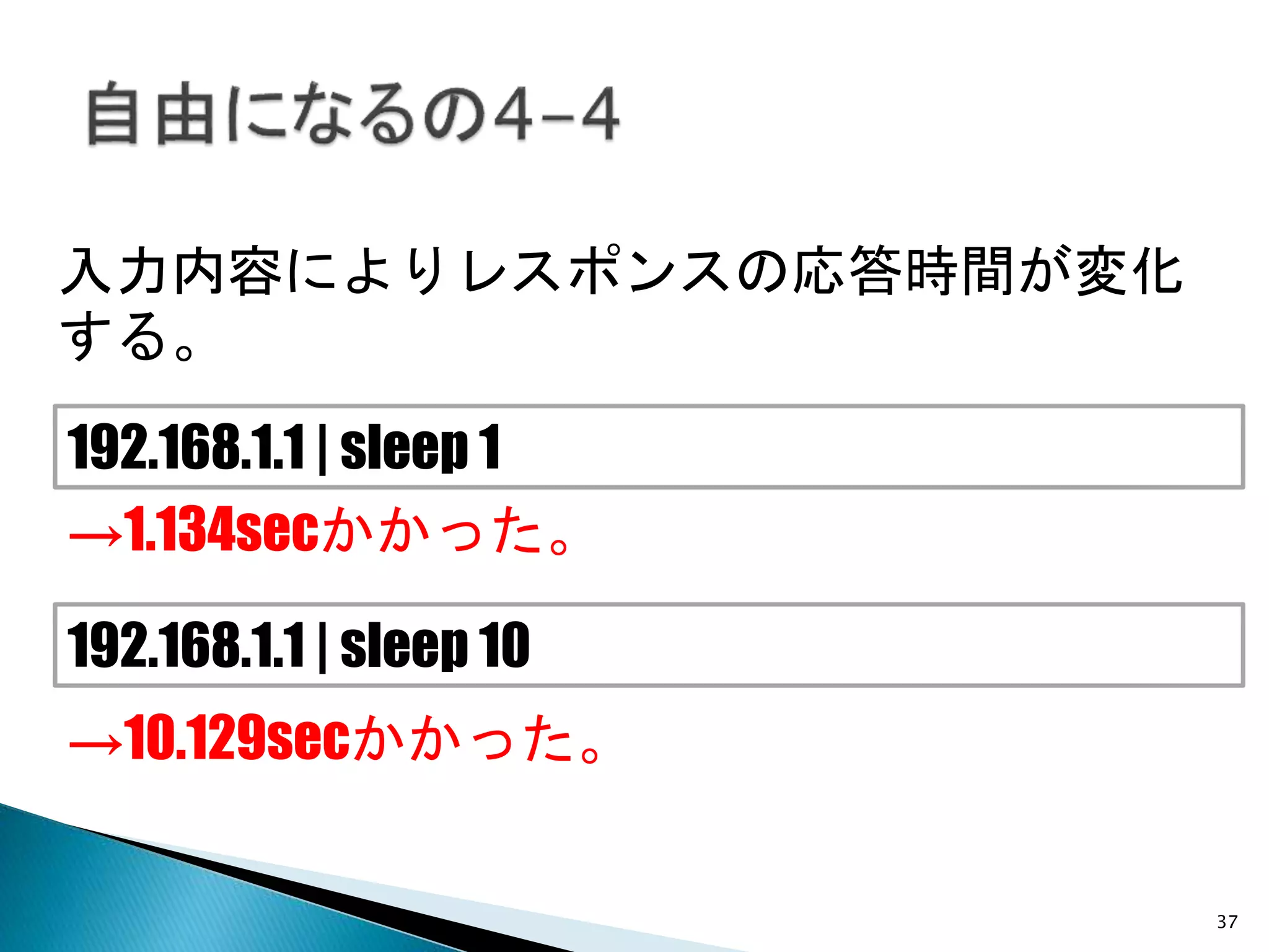 入力内容によりレスポンスの応答時間が変化
する。
192.168.1.1 | sleep 1
192.168.1.1 | sleep 10
→10.129secかかった。
→1.134secかかった。
37
 