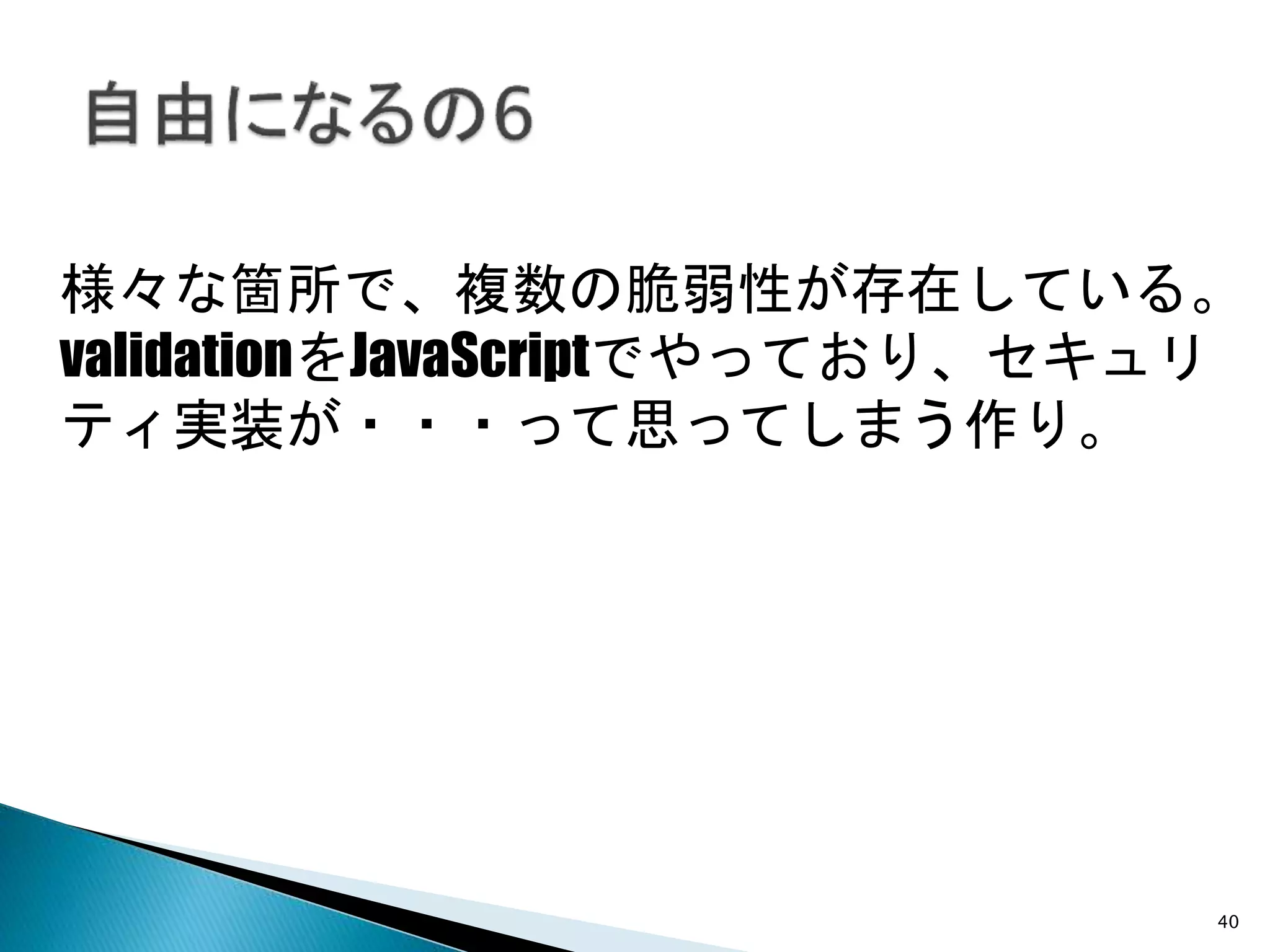 40
様々な箇所で、複数の脆弱性が存在している。
validationをJavaScriptでやっており、セキュリ
ティ実装が・・・って思ってしまう作り。
 