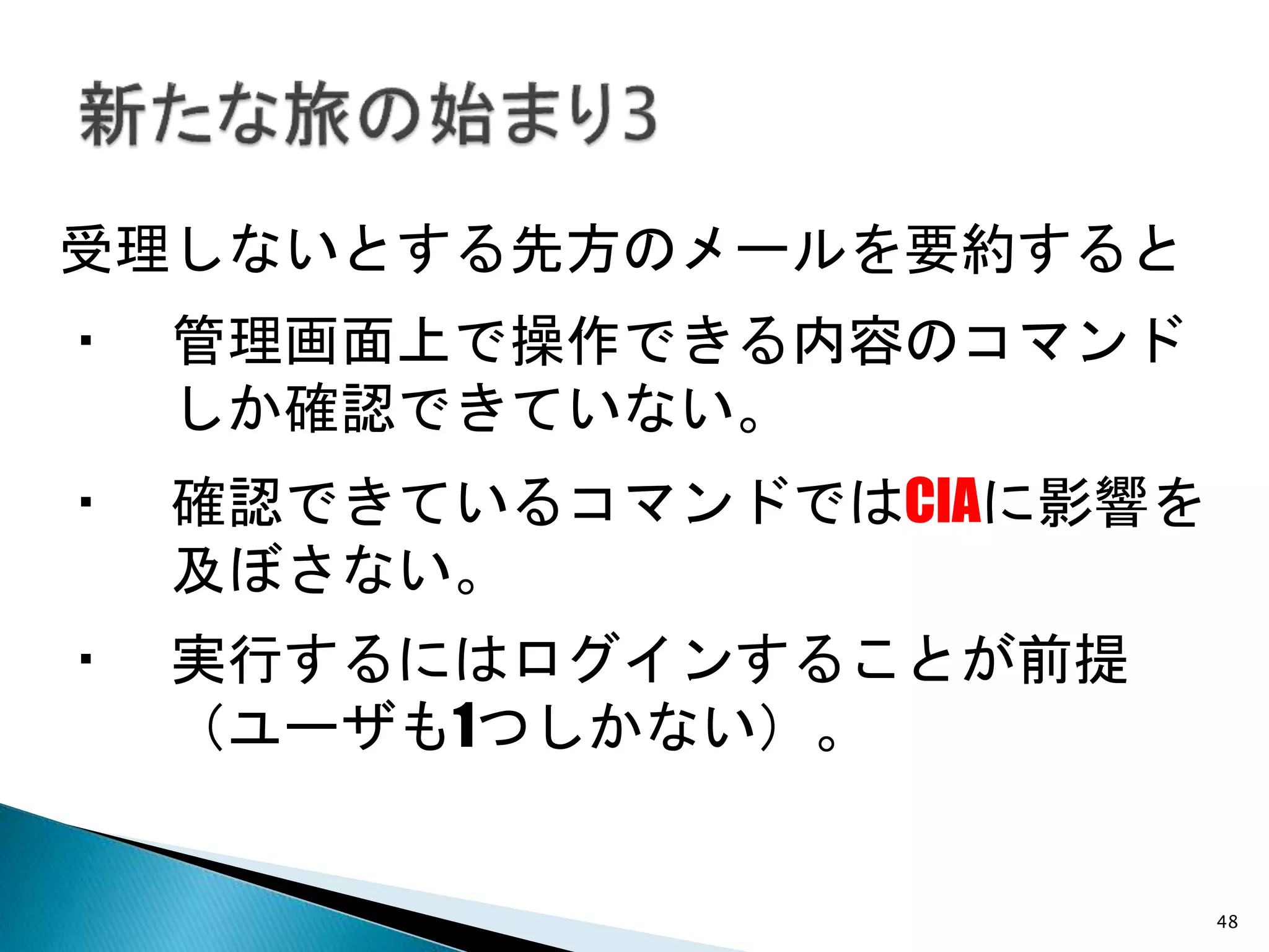48
受理しないとする先方のメールを要約すると
・ 管理画面上で操作できる内容のコマンド
しか確認できていない。
・ 確認できているコマンドではCIAに影響を
及ぼさない。
・ 実行するにはログインすることが前提
（ユーザも1つしかない）。
 