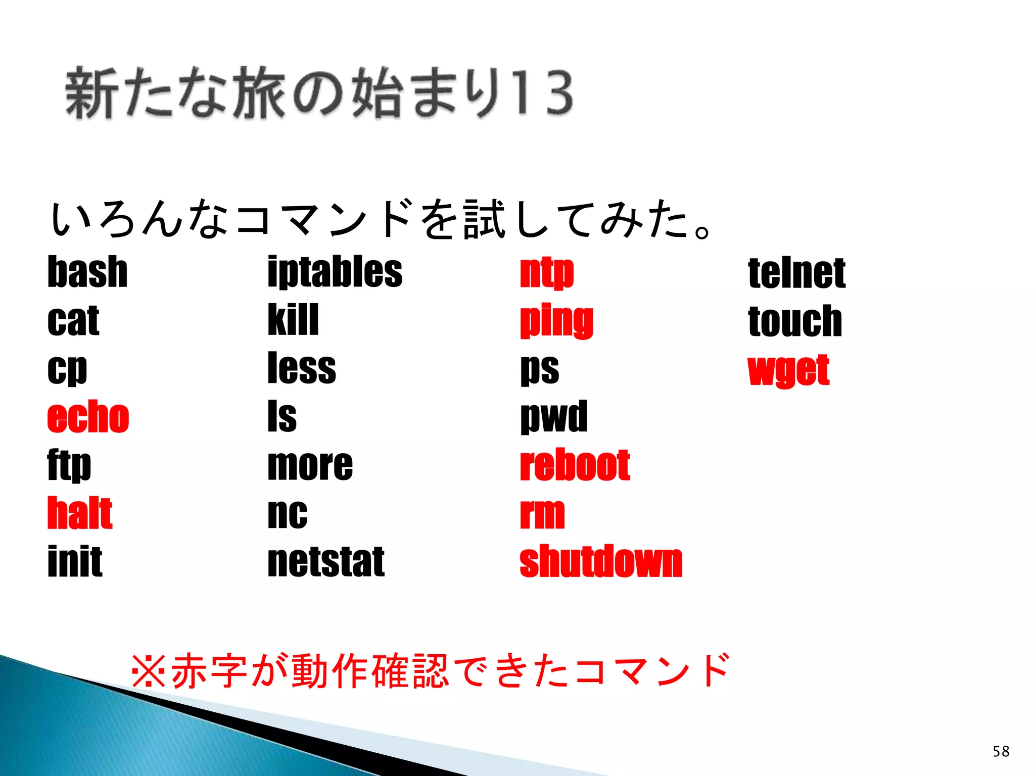 いろんなコマンドを試してみた。
bash
cat
cp
echo
ftp
halt
init
iptables
kill
less
ls
more
nc
netstat
ntp
ping
ps
pwd
reboot
rm
shutdown
telnet
touch
wget
※赤字が動作確認できたコマンド
58
 