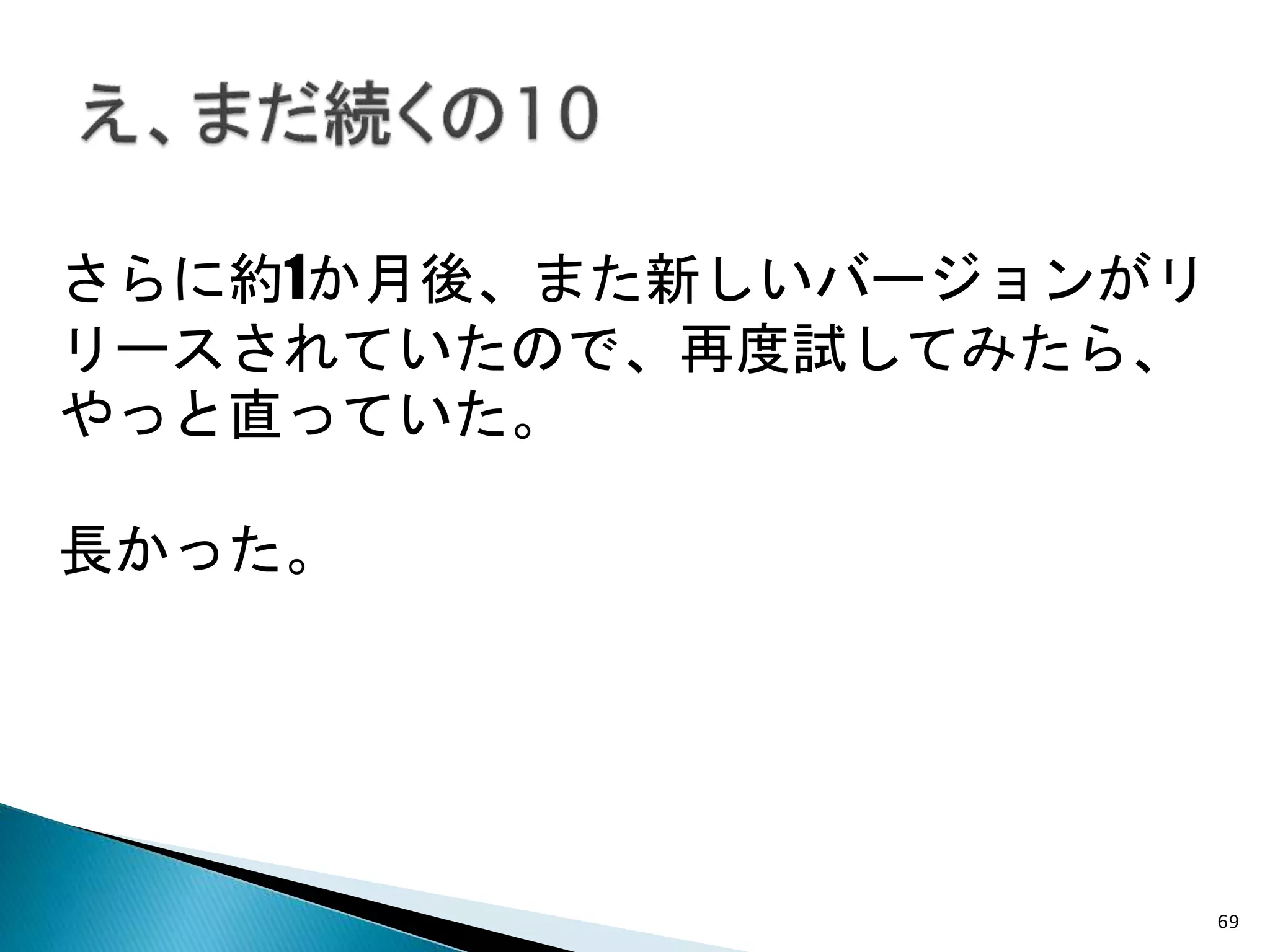 69
さらに約1か月後、また新しいバージョンがリ
リースされていたので、再度試してみたら、
やっと直っていた。
長かった。
 
