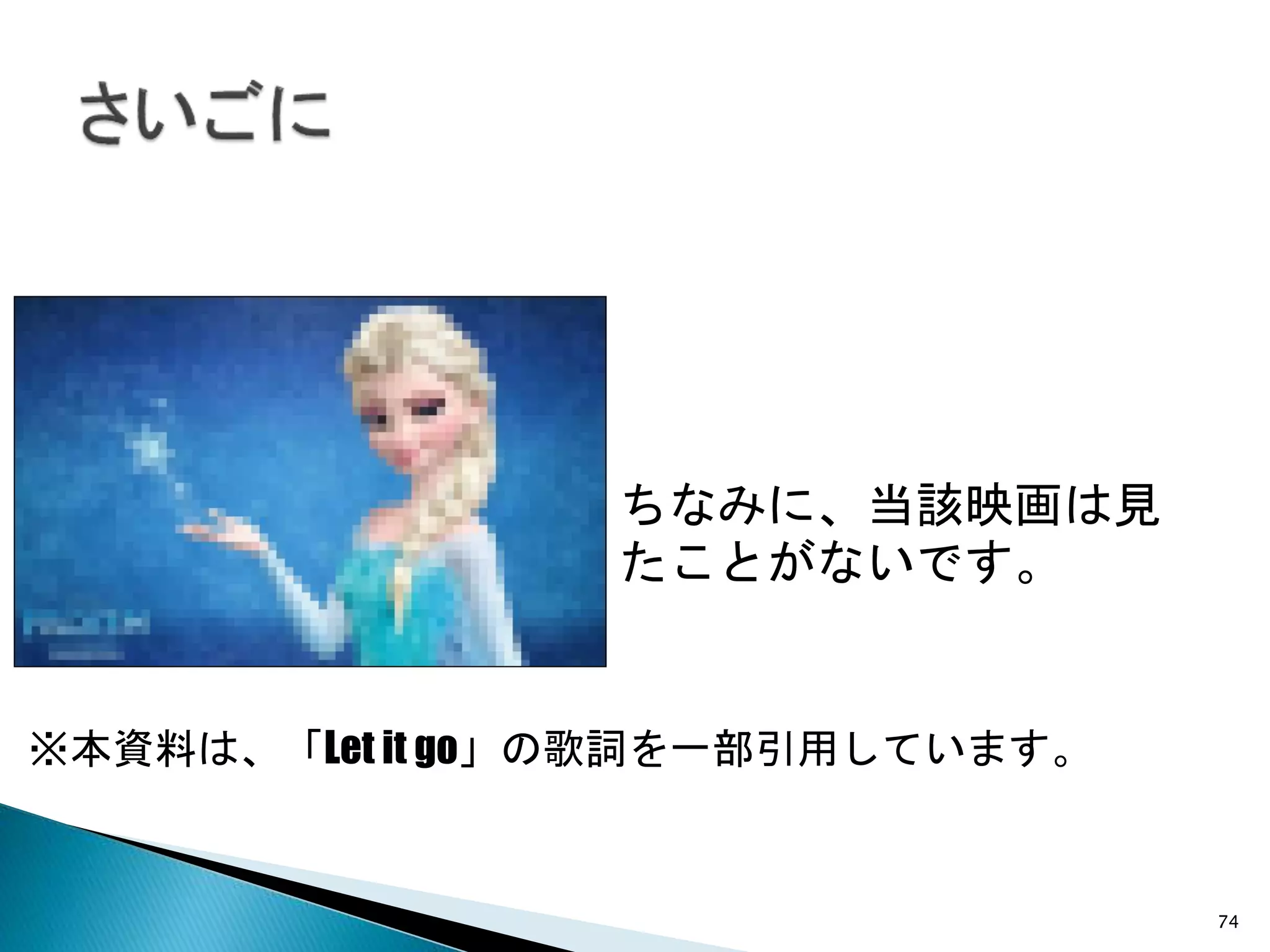 74
ちなみに、当該映画は見
たことがないです。
※本資料は、「Let it go」の歌詞を一部引用しています。
 
