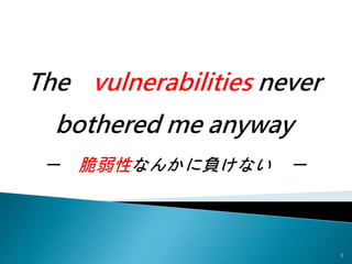 ー 脆弱性なんかに負けない ー
The vulnerabilities never
bothered me anyway
1
 