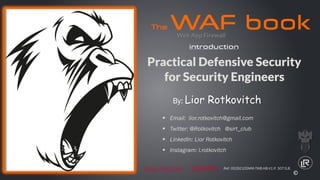 Practical Defensive Security
for Security Engineers
Ref: 052921DSMM-TWB-HB-V1.P, SOT:S,B.
▪ Email: lior.rotkovitch@gmail.com
▪ Twitter: @Rotkovitch @sirt_club
▪ LinkedIn: Lior Rotkovitch
▪ Instagram: l.rotkovitch
Web App Firewall
https://SIRT.club
By: Lior Rotkovitch
70295
©
 