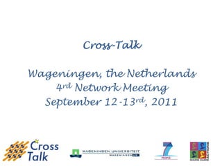 Cross-Talk

Wageningen, the Netherlands
    4rd Network Meeting
  September 12-13rd, 2011
 