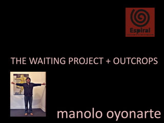 THE WAITING PROJECT + OUTCROPS




         manolo oyonarte
 