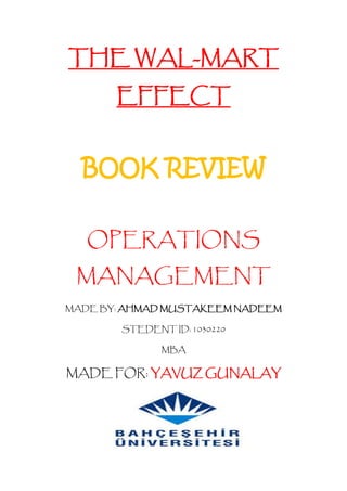 THE WAL-MART
       EFFECT


  BOOK REVIEW


   OPERATIONS
 MANAGEMENT
MADE BY: AHMAD MUSTAKEEM NADEEM

        STEDENT ID: 1030220

               MBA

MADE FOR: YAVUZ GUNALAY
 