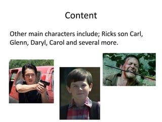 Content
Other main characters include; Ricks son Carl,
Glenn, Daryl, Carol and several more.
 