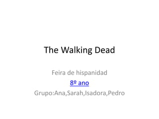 The Walking Dead
Feira de hispanidad
8º ano
Grupo:Ana,Sarah,Isadora,Pedro
 