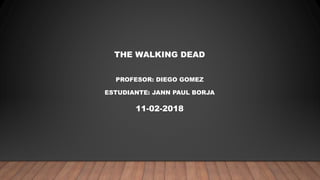 THE WALKING DEAD
PROFESOR: DIEGO GOMEZ
ESTUDIANTE: JANN PAUL BORJA
11-02-2018
 