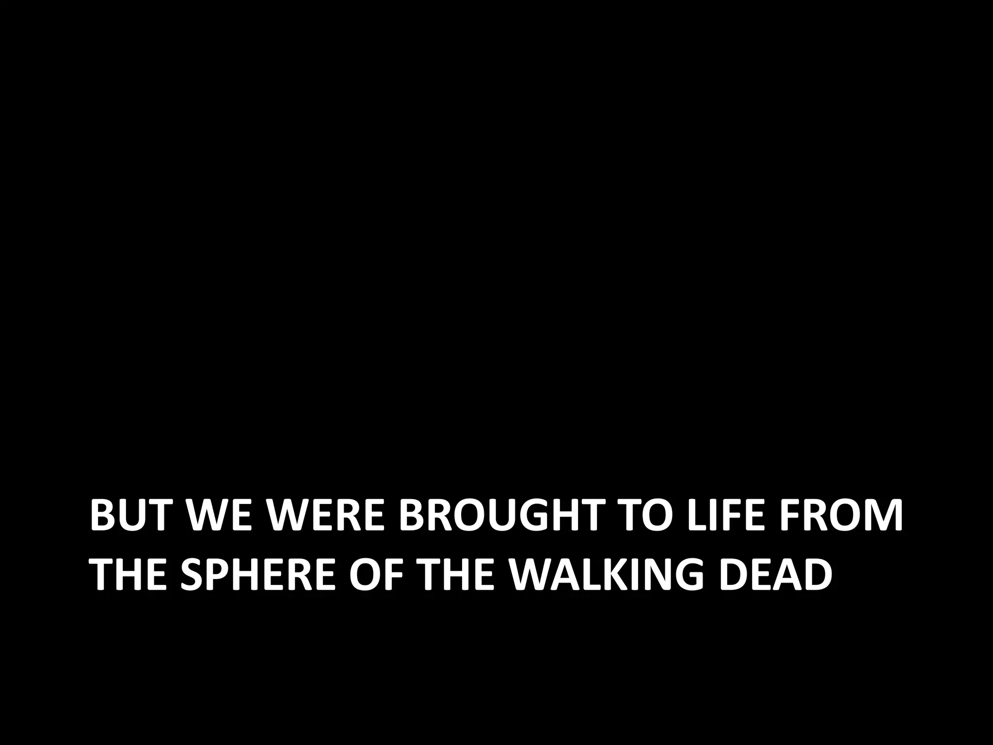 BUT WE WERE BROUGHT TO LIFE FROM
THE SPHERE OF THE WALKING DEAD
 