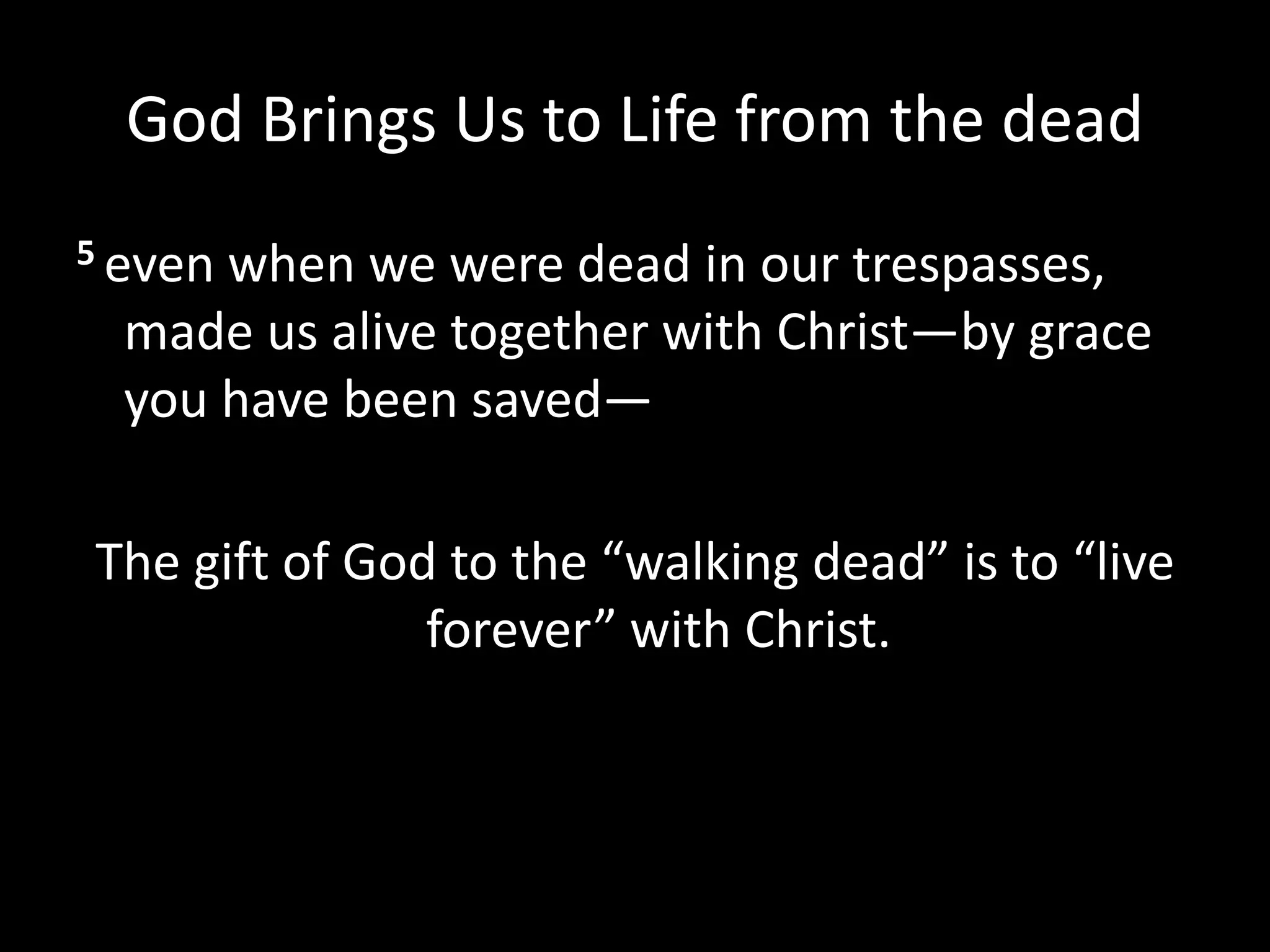 God Brings Us to Life from the dead
5 even when we were dead in our trespasses,
made us alive together with Christ—by grace
you have been saved—
The gift of God to the “walking dead” is to “live
forever” with Christ.
 