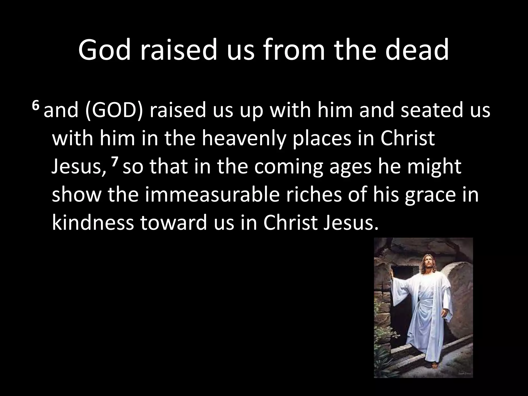 God raised us from the dead
6 and (GOD) raised us up with him and seated us
with him in the heavenly places in Christ
Jesus, 7 so that in the coming ages he might
show the immeasurable riches of his grace in
kindness toward us in Christ Jesus.
 