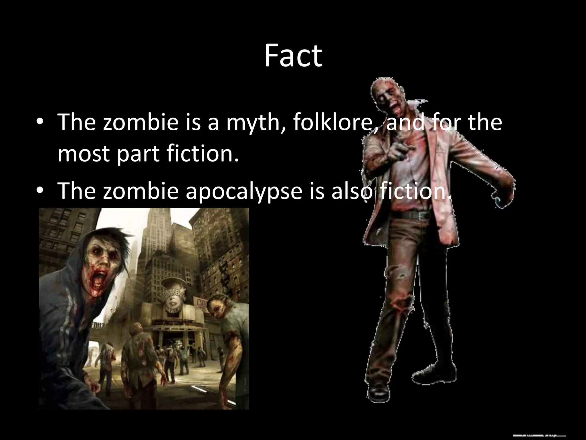 Fact
• The zombie is a myth, folklore, and for the
most part fiction.
• The zombie apocalypse is also fiction.
 