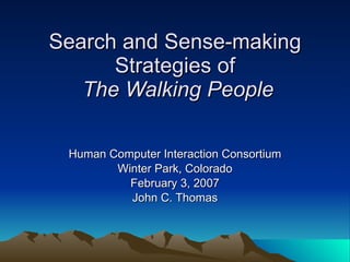 Search and Sense-making Strategies of   The Walking People Human Computer Interaction Consortium Winter Park, Colorado February 3, 2007 John C. Thomas 