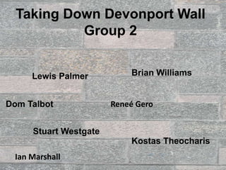 Taking Down Devonport Wall
           Group 2


     Lewis Palmer          Brian Williams


Dom Talbot             Reneé Gero


     Stuart Westgate
                           Kostas Theocharis
 Ian Marshall
 