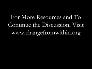 For More Resources and  To Continue the Discussion, Visit www.changefromwithin.org 