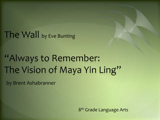 The Wall by Eve Bunting

“Always to Remember:
The Vision of Maya Yin Ling”
by Brent Ashabranner



                          8th Grade Language Arts
 