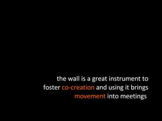 the wall is a great instrument to foster  co-creation  and using it brings  movement  into meetings  