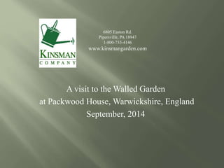 6805 Easton Rd. 
Pipersville, PA 18947 
1-800-733-4146 
www.kinsmangarden.com 
A visit to the Walled Garden 
at Packwood House, Warwickshire, England 
September, 2014 
 