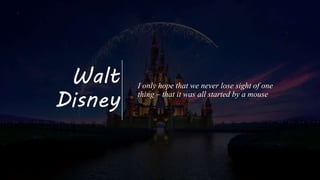 Walt
Disney
I only hope that we never lose sight of one
thing – that it was all started by a mouse
 