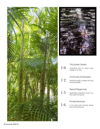 Loreconda 16/01/158
The Sunken Garden
Horticultural Porn for nature lovers
headed to St. Pete.
1 0
Community Conservation
Teaching tourists to respect the local
world and wildlife.
1 2
Natural Playgrounds
Appreciating everything around you
thats green and grows.
1 5
Primate Sanctuary
A non pro?t worth knowing. Saving
lives and showing love.
1 6
 