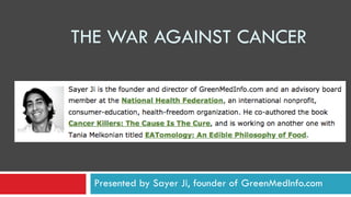 THE WAR AGAINST CANCER




  Presented by Sayer Ji, founder of GreenMedInfo.com
 