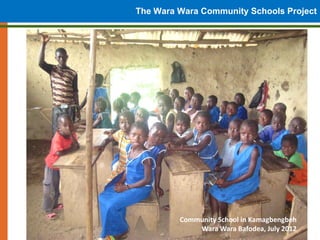 The Wara Wara Community Schools Project




         Community School in Kamagbengbeh
             Wara Wara Bafodea, July...