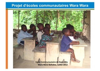 Projet d’écoles communautaires Wara Wara




            Ecole	
  Communautaire	
  de	
  Kasen4ty	
  
              Wara	
...