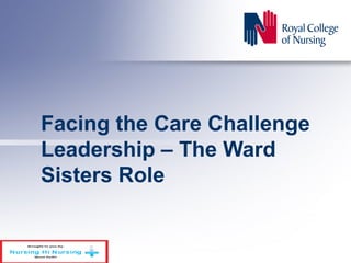 Facing the Care Challenge
Leadership – The Ward
Sisters Role
 