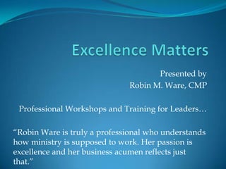 Presented by
                              Robin M. Ware, CMP

 Professional Workshops and Training for Leaders…

“Robin Ware is truly a professional who understands
how ministry is supposed to work. Her passion is
excellence and her business acumen reflects just
that.”
 