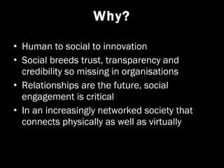 Why? <ul><li>Human to social to innovation </li></ul><ul><li>Social breeds trust, transparency and credibility so missing ...