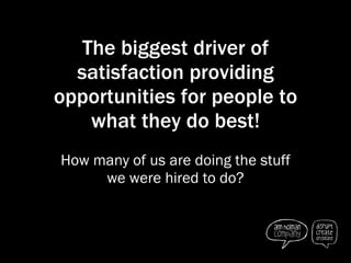 The biggest driver of satisfaction providing opportunities for people to what they do best! How many of us are doing the s...