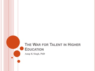 THE WAR FOR TALENT IN HIGHER
EDUCATION
Anup K Singh, PhD
 
