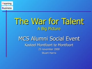 The War for Talent A Big Picture MCS Alumni Social Event Kasteel Montfoort te Montfoort 23 november 2000 Stuart Harris 
