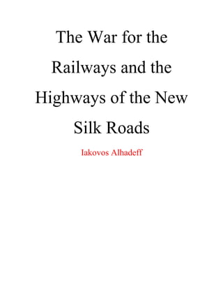 The War for the
Railways and the
Highways of the New
Silk Roads
Iakovos Alhadeff
 