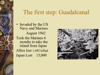 The first step: Guadalcanal Invaded by the US Navy and Marines August 1942 Took the Marines 6 months to take the island from Japan Allies lost  1,492 killed Japan Lost  15,000 
