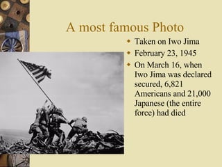 A most famous Photo Taken on Iwo Jima February 23, 1945 On March 16, when Iwo Jima was declared secured, 6,821 Americans and 21,000 Japanese (the entire force) had died 