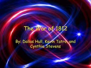 The War of 1812 By: Dallas Hull, Kevin Tatro, and Cynthia Stevens 