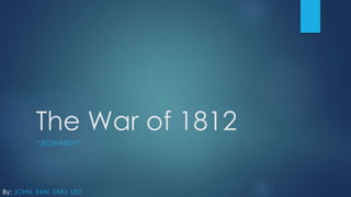 The War of 1812
“JEOPARDY”
By: JOHN, EAN, ZAID, LEO
 