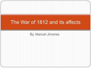 The War of 1812 and its affects

        By. Manuel Jimenez
 