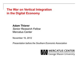 The War on Vertical Integration
in the Digital Economy



    Adam Thierer
    Senior Research Fellow
    Mercatus Center

    November 16, 2012

    Presentation before the Southern Economic Association
 
