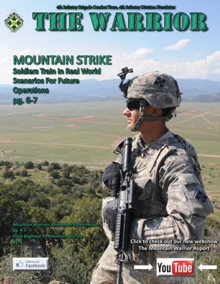 The Warrior
MOUNTAIN STRIKE
Soldiers Train In Real World
Scenarios For Future
Operations
pg. 6-7
4th Infantry Brigade Combat Team, 4th Infantry Division Newsletter
Mountain Warriors Remember Fallen Heroes
pg. 4-5
From Baghdad To Mountain Warrior
pg. 8
THE WARRIORTHE WARRIOR
Click to check out our new webshow
The Mountain Warrior Report
4
4
 