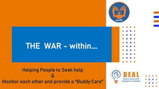 THE WAR - within….
Helping People to Seek help
&
Monitor each other and provide a “Buddy Care”
 