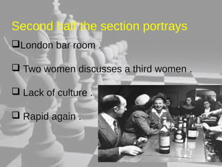 Second half the section portrays 
London bar room . 
 Two women discusses a third women . 
 Lack of culture . 
 Rapid again . 
 