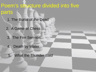 Poem’s structure divided into five 
parts 
1. The Burial of the Dead 
2. A Game of Chess 
3. The Fire Sermon 
4. Death by Water 
5. What the Thunder Said 
 