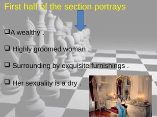 First half of the section portrays 
A wealthy . 
 Highly groomed woman . 
 Surrounding by exquisite furnishings . 
 Her sexuality is a dry . 
 