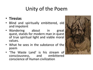 Unity of the Poem
• Tiresias
• Blind and spiritually embittered, old
and impotent
• Wandering about in great
quest, stands...