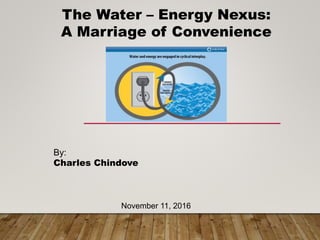 The Water – Energy Nexus:
A Marriage of Convenience
By:
Charles Chindove
November 11, 2016
 